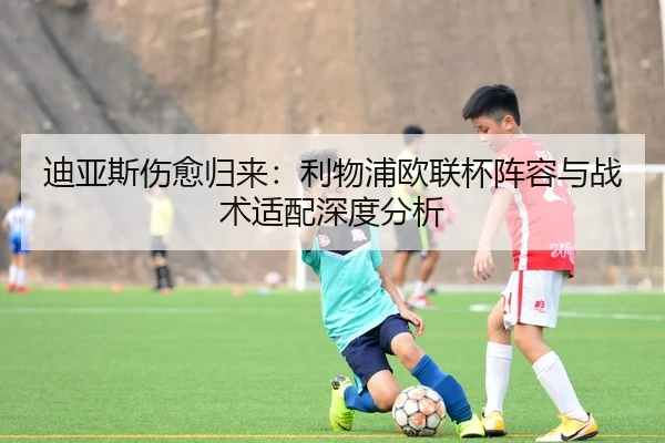 迪亚斯伤愈归来：利物浦欧联杯阵容与战术适配深度分析